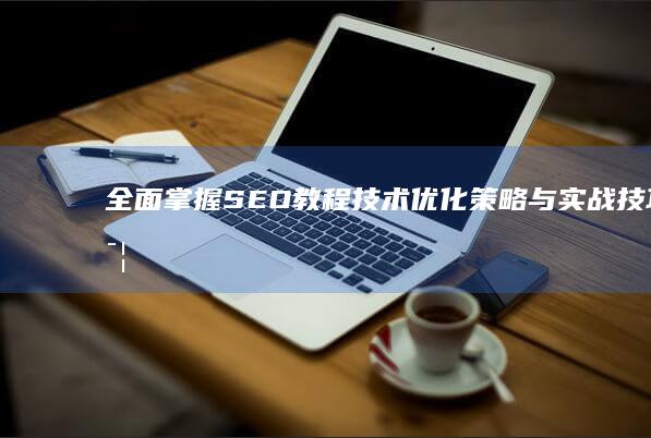 全面掌握SEO教程技术：优化策略与实战技巧详解