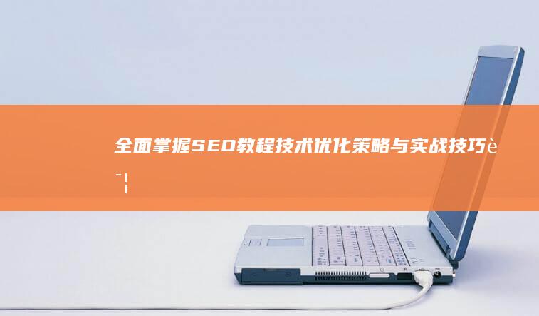 全面掌握SEO教程技术：优化策略与实战技巧详解